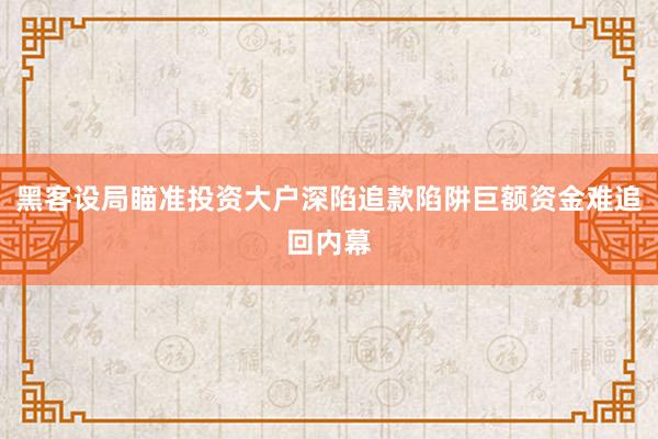 黑客设局瞄准投资大户深陷追款陷阱巨额资金难追回内幕