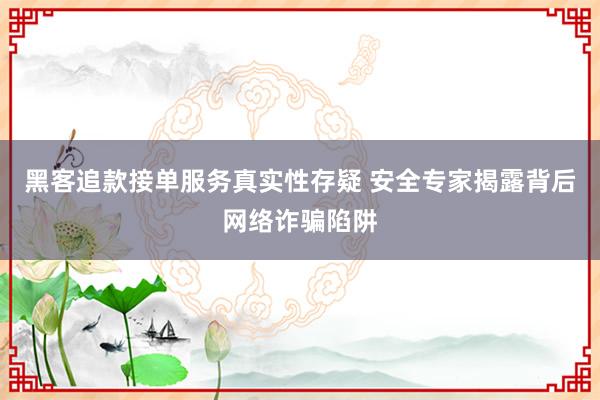黑客追款接单服务真实性存疑 安全专家揭露背后网络诈骗陷阱
