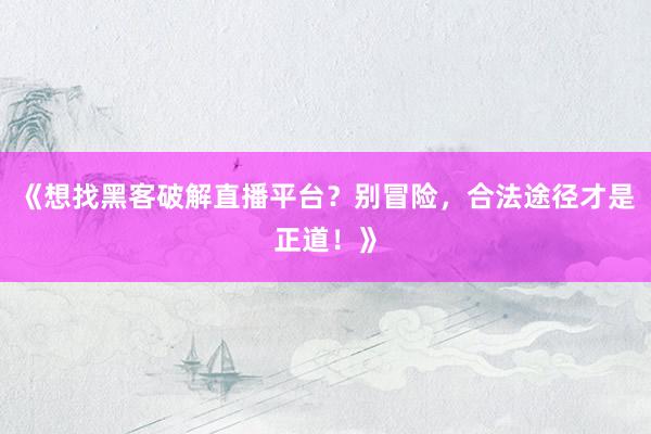 《想找黑客破解直播平台？别冒险，合法途径才是正道！》
