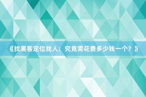 《找黑客定位找人：究竟需花费多少钱一个？》