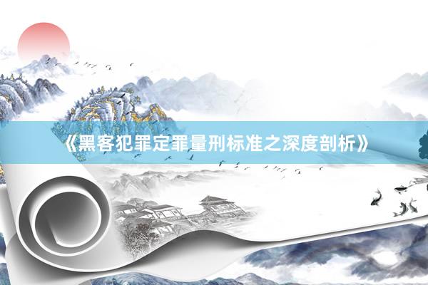 《黑客犯罪定罪量刑标准之深度剖析》