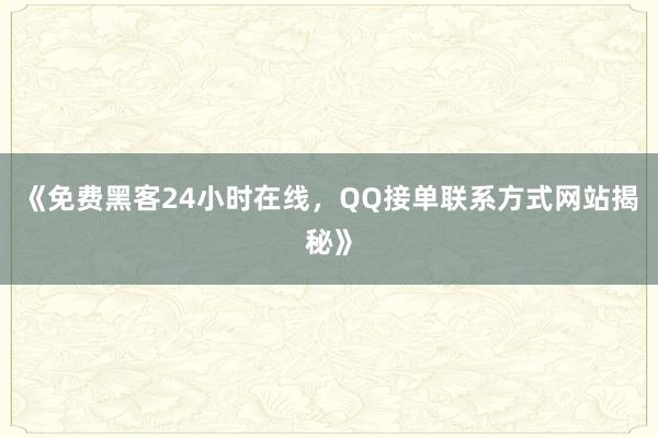 《免费黑客24小时在线，QQ接单联系方式网站揭秘》
