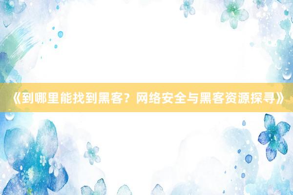 《到哪里能找到黑客？网络安全与黑客资源探寻》