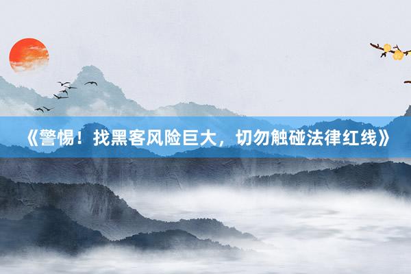 《警惕！找黑客风险巨大，切勿触碰法律红线》