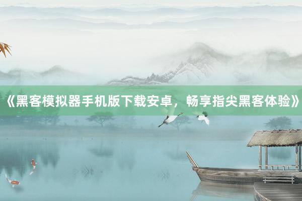 《黑客模拟器手机版下载安卓，畅享指尖黑客体验》
